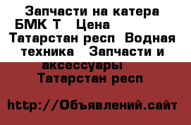 Запчасти на катера БМК-Т › Цена ­ 215 000 - Татарстан респ. Водная техника » Запчасти и аксессуары   . Татарстан респ.